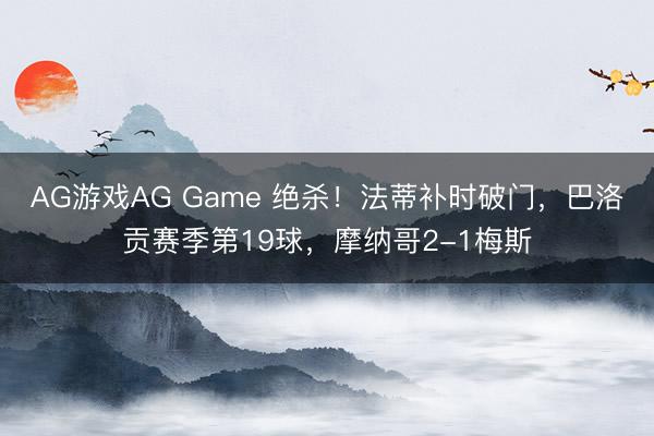 AG游戏AG Game 绝杀！法蒂补时破门，巴洛贡赛季第19球，摩纳哥2-1梅斯