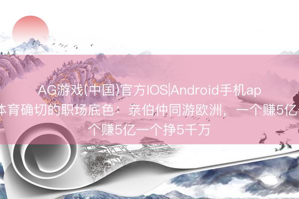 AG游戏(中国)官方IOS|Android手机app下载 竞技体育确切的职场底色:亲伯仲同游欧洲,一个赚5亿一个挣5千万