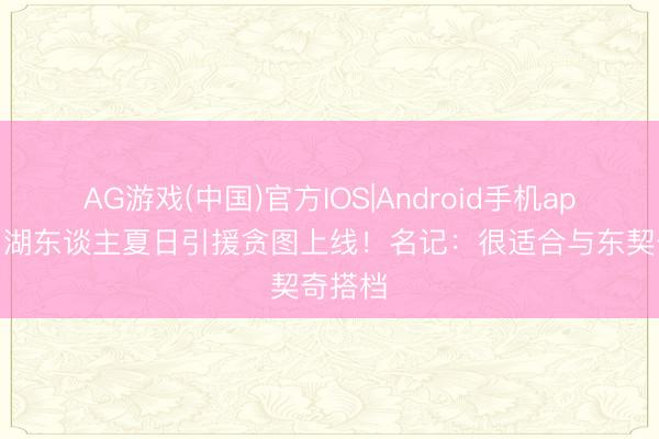 AG游戏(中国)官方IOS|Android手机app下载 湖东谈主夏日引援贪图上线！名记：很适合与东契奇搭档