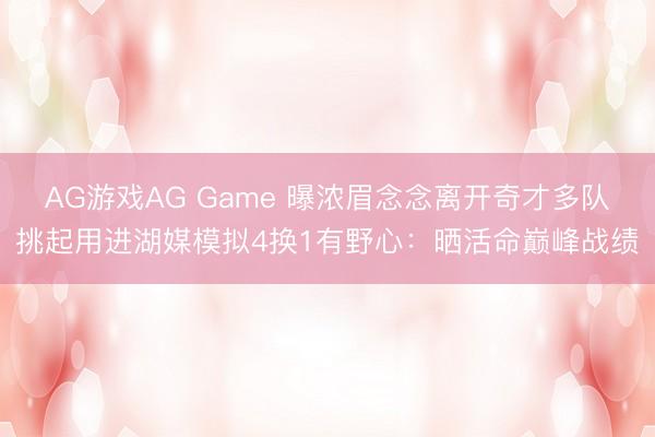 AG游戏AG Game 曝浓眉念念离开奇才多队挑起用进湖媒模拟4换1有野心：晒活命巅峰战绩