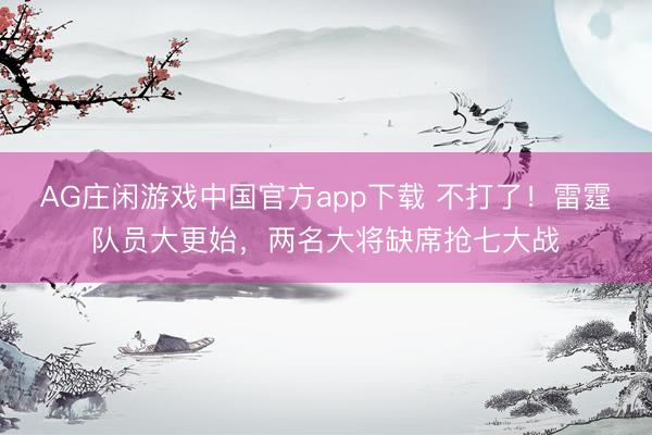 AG庄闲游戏中国官方app下载 不打了！雷霆队员大更始，两名大将缺席抢七大战