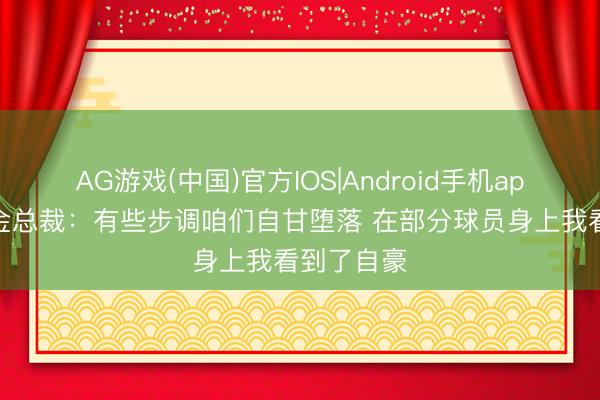 AG游戏(中国)官方IOS|Android手机app下载 掘金总裁：有些步调咱们自甘堕落 在部分球员身上我看到了自豪