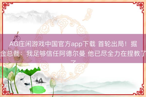 AG庄闲游戏中国官方app下载 首轮出局！掘金总裁：我足够信任阿德尔曼 他已尽全力在捏教了
