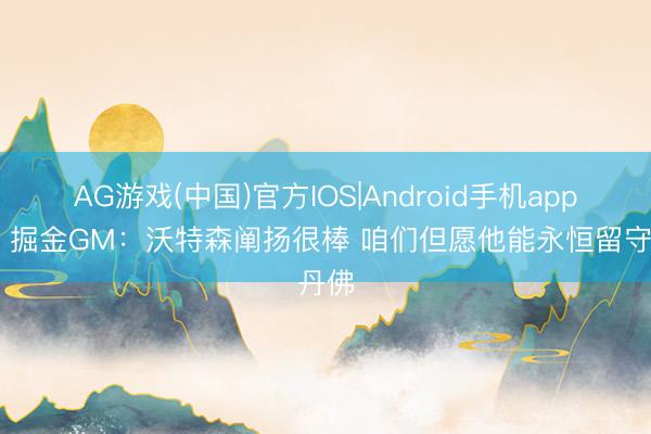 AG游戏(中国)官方IOS|Android手机app下载 掘金GM：沃特森阐扬很棒 咱们但愿他能永恒留守丹佛