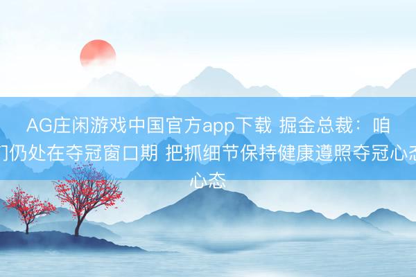 AG庄闲游戏中国官方app下载 掘金总裁：咱们仍处在夺冠窗口期 把抓细节保持健康遵照夺冠心态