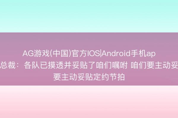 AG游戏(中国)官方IOS|Android手机app下载 掘金总裁：各队已摸透并妥贴了咱们嘱咐 咱们要主动妥贴定约节拍