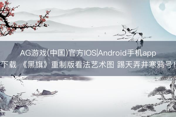 AG游戏(中国)官方IOS|Android手机app下载 《黑旗》重制版看法艺术图 踢天弄井寒鸦号！