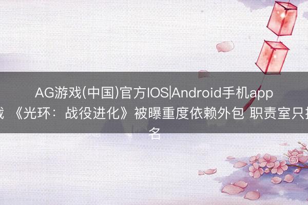 AG游戏(中国)官方IOS|Android手机app下载 《光环：战役进化》被曝重度依赖外包 职责室只挂名