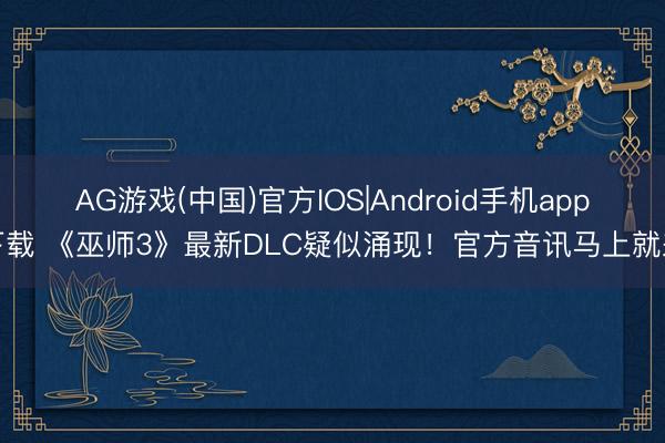 AG游戏(中国)官方IOS|Android手机app下载 《巫师3》最新DLC疑似涌现!官方音讯马上就来