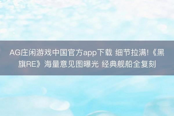 AG庄闲游戏中国官方app下载 细节拉满!《黑旗RE》海量意见图曝光 经典舰船全复刻