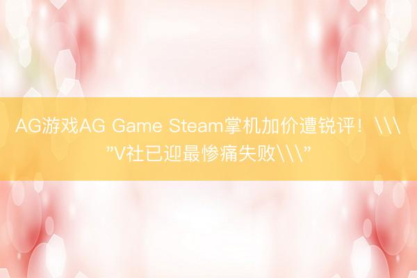 AG游戏AG Game Steam掌机加价遭锐评！\