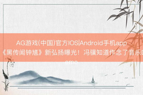 AG游戏(中国)官方IOS|Android手机app下载 《黑传闻钟馗》新弘扬曝光!冯骥知道作念了音乐Demo