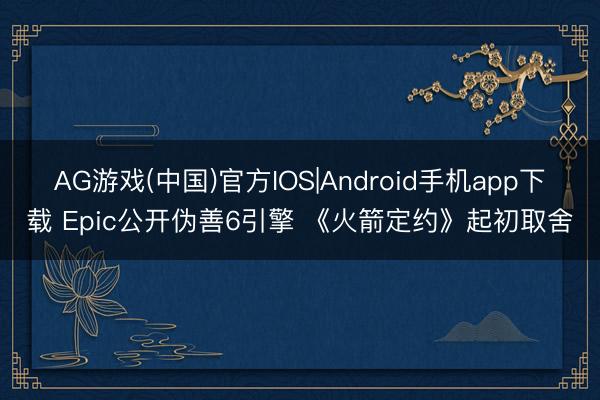 AG游戏(中国)官方IOS|Android手机app下载 Epic公开伪善6引擎 《火箭定约》起初取舍