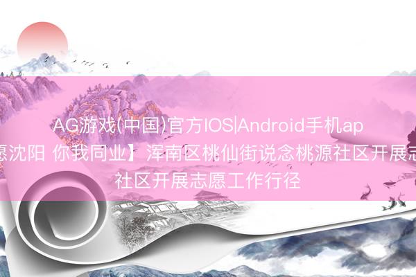 AG游戏(中国)官方IOS|Android手机app下载 【志愿沈阳 你我同业】浑南区桃仙街说念桃源社区开展志愿工作行径