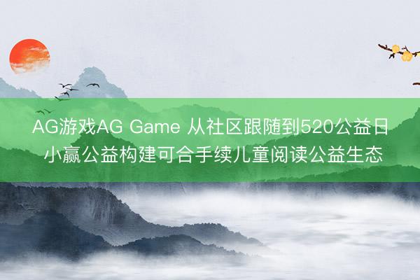 AG游戏AG Game 从社区跟随到520公益日 小赢公益构建可合手续儿童阅读公益生态