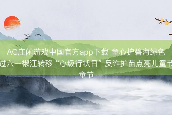 AG庄闲游戏中国官方app下载 童心护碧海绿色过六一椒江转移 “心级行状日” 反诈护苗点亮儿童节