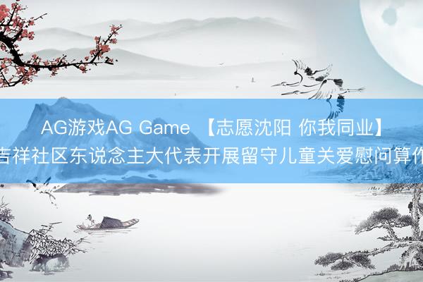 AG游戏AG Game 【志愿沈阳 你我同业】吉祥社区东说念主大代表开展留守儿童关爱慰问算作