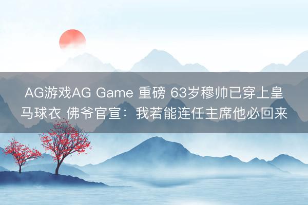 AG游戏AG Game 重磅 63岁穆帅已穿上皇马球衣 佛爷官宣：我若能连任主席他必回来