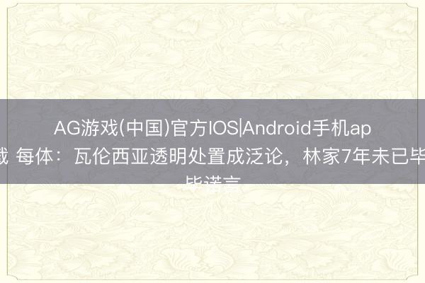 AG游戏(中国)官方IOS|Android手机app下载 每体：瓦伦西亚透明处置成泛论，林家7年未已毕诺言