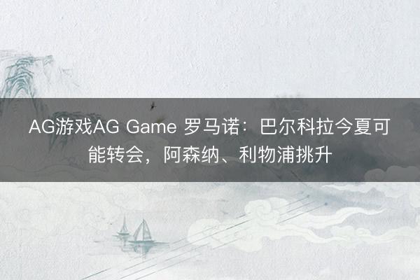 AG游戏AG Game 罗马诺：巴尔科拉今夏可能转会，阿森纳、利物浦挑升