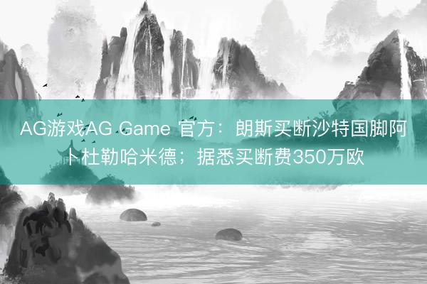AG游戏AG Game 官方：朗斯买断沙特国脚阿卜杜勒哈米德；据悉买断费350万欧