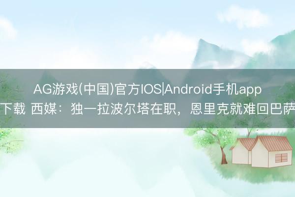 AG游戏(中国)官方IOS|Android手机app下载 西媒:独一拉波尔塔在职,恩里克就难回巴萨