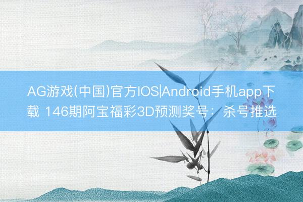AG游戏(中国)官方IOS|Android手机app下载 146期阿宝福彩3D预测奖号：杀号推选