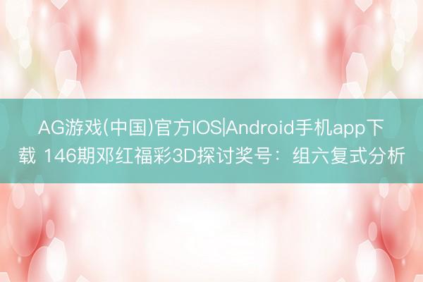 AG游戏(中国)官方IOS|Android手机app下载 146期邓红福彩3D探讨奖号：组六复式分析