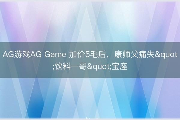 AG游戏AG Game 加价5毛后，康师父痛失"饮料一哥"宝座