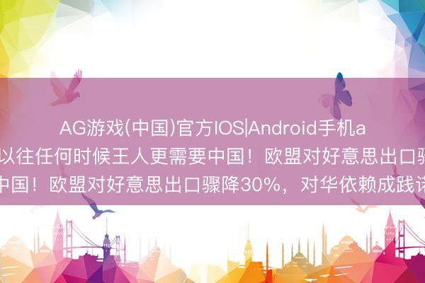 AG游戏(中国)官方IOS|Android手机app下载 英媒：西方如今比以往任何时候王人更需要中国！欧盟对好意思出口骤降30%，对华依赖成践诺