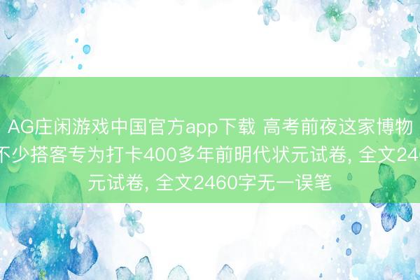 AG庄闲游戏中国官方app下载 高考前夜这家博物馆预约爆满! 不少搭客专为打卡400多年前明代状元试卷， 全文2460字无一误笔