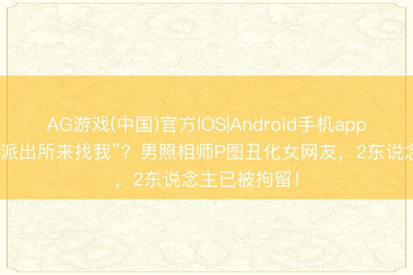 AG游戏(中国)官方IOS|Android手机app下载 放话“让派出所来找我”？男照相师P图丑化女网友，2东说念主已被拘留！