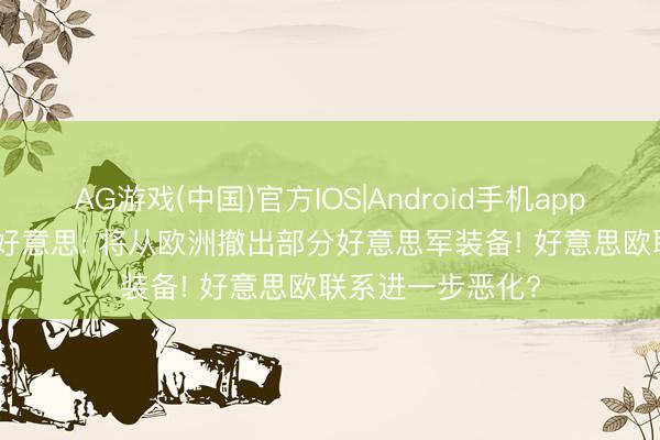 AG游戏(中国)官方IOS|Android手机app下载 对准亚太, 好意思: 将从欧洲撤出部分好意思军装备! 好意思欧联系进一步恶化?