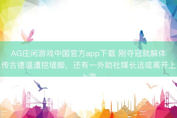 AG庄闲游戏中国官方app下载 刚夺冠就解体？传古德温遭挖墙脚，还有一外助社媒长远或离开上海