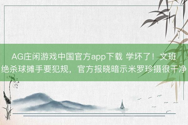 AG庄闲游戏中国官方app下载 学坏了！文班绝杀球摊手要犯规，官方报晓暗示米罗珍摄很干净