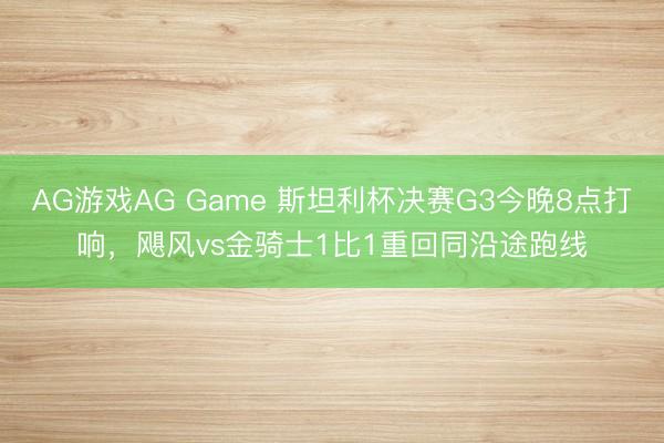 AG游戏AG Game 斯坦利杯决赛G3今晚8点打响，飓风vs金骑士1比1重回同沿途跑线