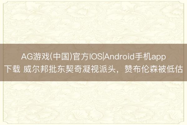 AG游戏(中国)官方IOS|Android手机app下载 威尔邦批东契奇凝视派头，赞布伦森被低估