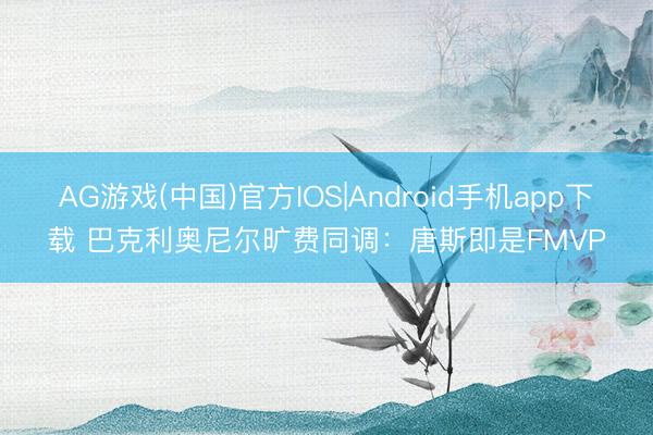 AG游戏(中国)官方IOS|Android手机app下载 巴克利奥尼尔旷费同调：唐斯即是FMVP