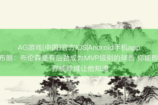 AG游戏(中国)官方IOS|Android手机app下载 迈克·布朗：布伦森是有后劲成为MVP级别的球员 你能畛域让他知道