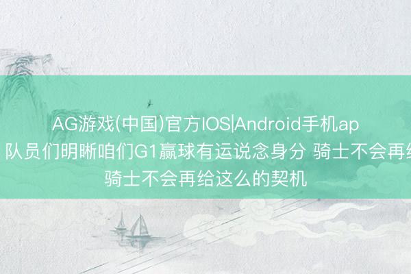 AG游戏(中国)官方IOS|Android手机app下载 面包：队员们明晰咱们G1赢球有运说念身分 骑士不会再给这么的契机