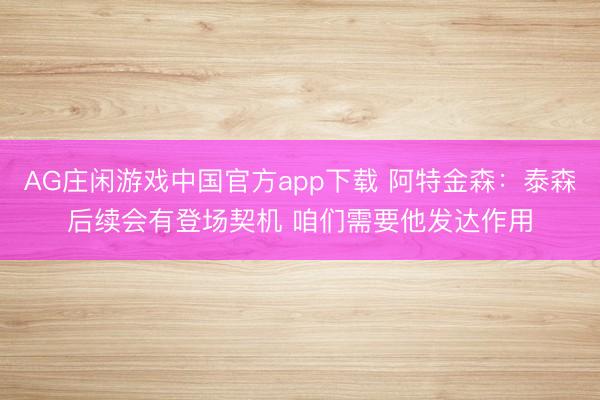 AG庄闲游戏中国官方app下载 阿特金森：泰森后续会有登场契机 咱们需要他发达作用