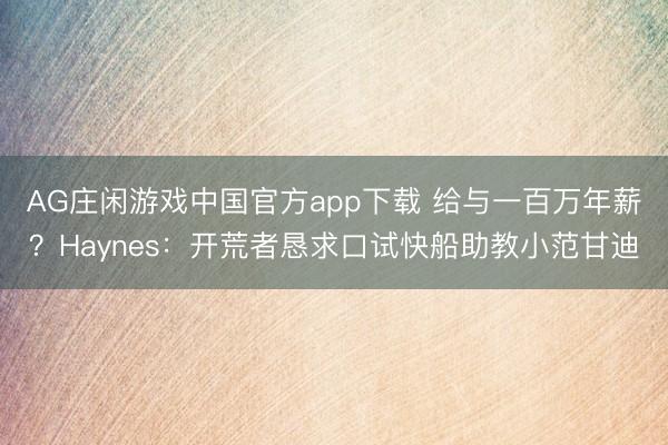 AG庄闲游戏中国官方app下载 给与一百万年薪？Haynes：开荒者恳求口试快船助教小范甘迪