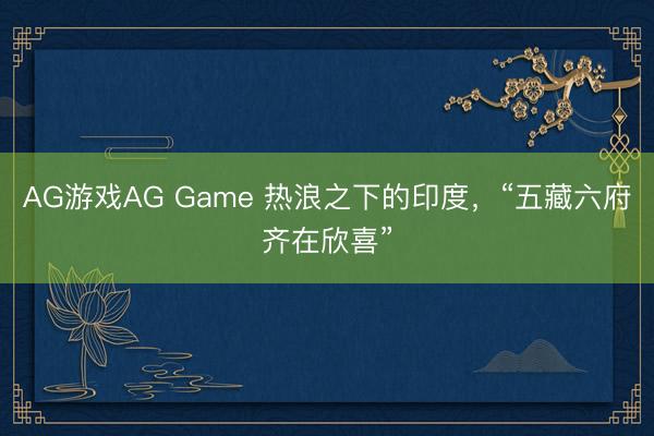 AG游戏AG Game 热浪之下的印度,“五藏六府齐在欣喜”