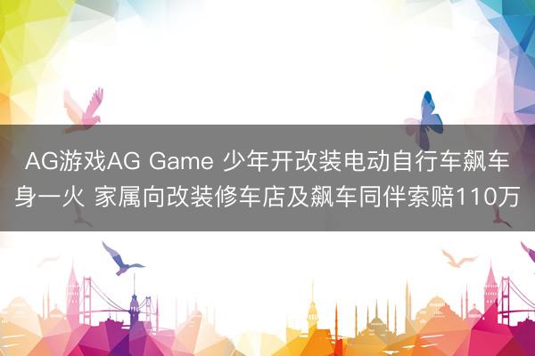 AG游戏AG Game 少年开改装电动自行车飙车身一火 家属向改装修车店及飙车同伴索赔110万