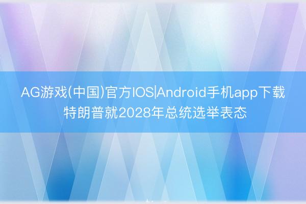AG游戏(中国)官方IOS|Android手机app下载 特朗普就2028年总统选举表态