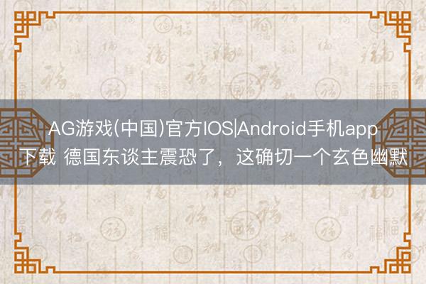 AG游戏(中国)官方IOS|Android手机app下载 德国东谈主震恐了，这确切一个玄色幽默