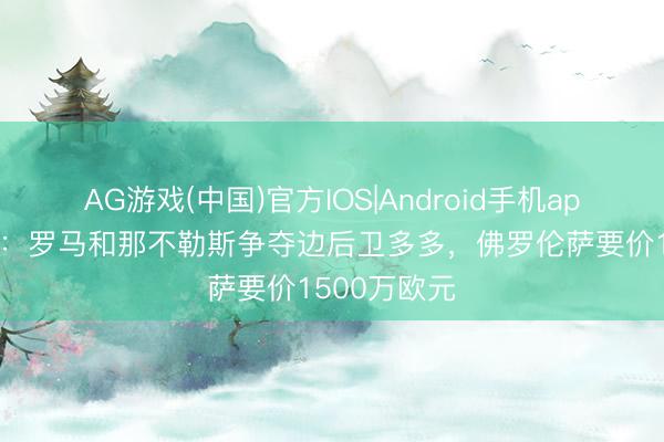 AG游戏(中国)官方IOS|Android手机app下载 罗体：罗马和那不勒斯争夺边后卫多多，佛罗伦萨要价1500万欧元