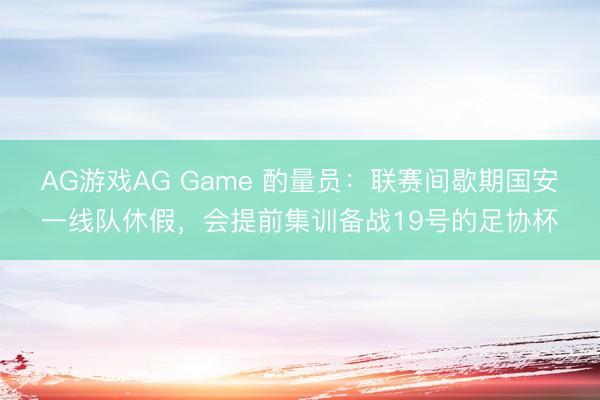 AG游戏AG Game 酌量员：联赛间歇期国安一线队休假，会提前集训备战19号的足协杯