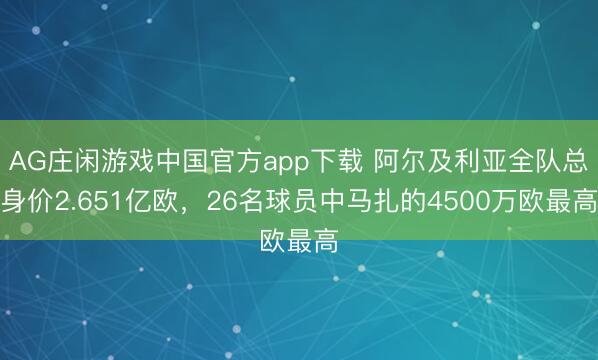 AG庄闲游戏中国官方app下载 阿尔及利亚全队总身价2.651亿欧，26名球员中马扎的4500万欧最高