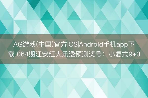 AG游戏(中国)官方IOS|Android手机app下载 064期江安红大乐透预测奖号：小复式9+3